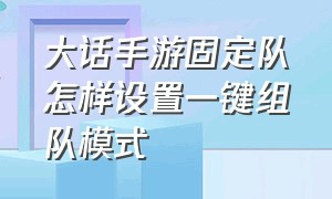 大话手游固定队怎样设置一键组队模式（大话手游怎么设置不自动进队）