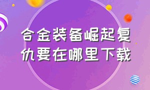 合金装备崛起复仇要在哪里下载