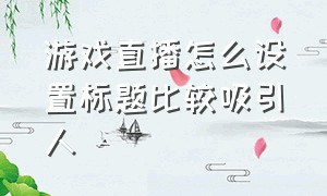 游戏直播怎么设置标题比较吸引人