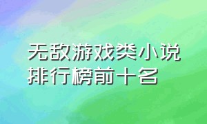 无敌游戏类小说排行榜前十名（最经典的游戏小说排行榜前十名）