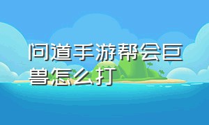 问道手游帮会巨兽怎么打