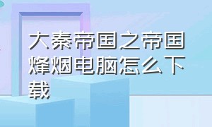 大秦帝国之帝国烽烟电脑怎么下载