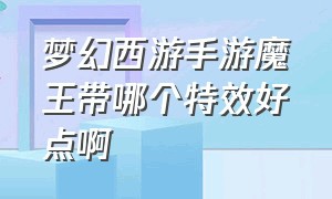 梦幻西游手游魔王带哪个特效好点啊（梦幻西游手游魔王怎么玩才厉害）