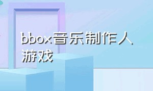 bbox音乐制作人游戏