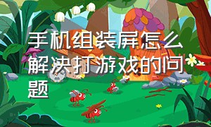 手机组装屏怎么解决打游戏的问题