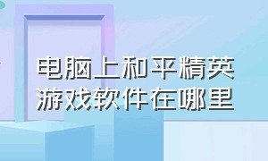 电脑上和平精英游戏软件在哪里（在电脑上怎么下载和平精英玩）