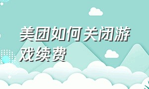 美团如何关闭游戏续费