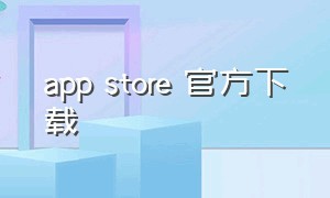 app store 官方下载（app store下载免费软件正版）