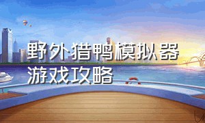 野外猎鸭模拟器游戏攻略（挂机农场模拟器游戏攻略）