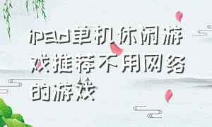 ipad单机休闲游戏推荐不用网络的游戏（ipad单机休闲游戏推荐不用网络的游戏）