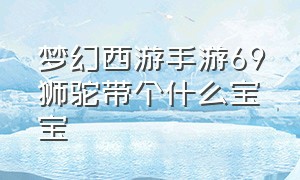 梦幻西游手游69狮驼带个什么宝宝