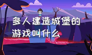 多人建造城堡的游戏叫什么（可以联机又可以造房子的多人游戏）