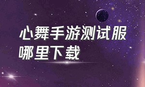 心舞手游测试服哪里下载