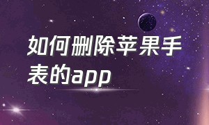 如何删除苹果手表的app（如何删除苹果手表的通话记录）