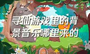 寻仙游戏里的背景音乐哪里来的