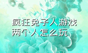 疯狂兔子人游戏两个人怎么玩（疯狂兔子人游戏两个人怎么玩视频）