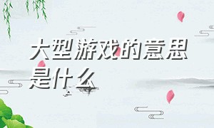 大型游戏的意思是什么（大型游戏指什么）