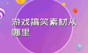 游戏搞笑素材从哪里