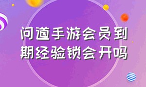 问道手游会员到期经验锁会开吗