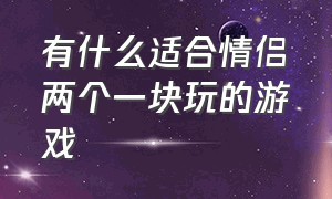 有什么适合情侣两个一块玩的游戏（适合情侣2个人在一起玩的游戏）