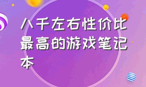 八千左右性价比最高的游戏笔记本