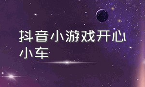 抖音小游戏开心小车（抖音小游戏哄女朋友开心）