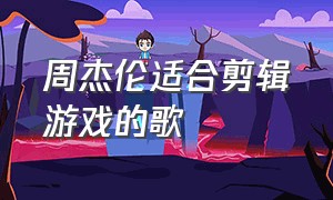 周杰伦适合剪辑游戏的歌（周杰伦适合剪辑游戏的歌曲有哪些）