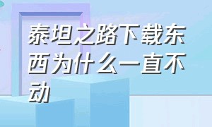 泰坦之路下载东西为什么一直不动