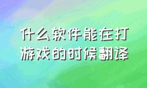 什么软件能在打游戏的时候翻译（玩游戏怎么实时翻译）