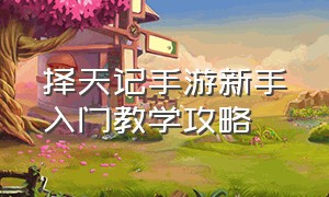 择天记手游新手入门教学攻略（择天记手游官网新区）