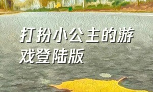 打扮小公主的游戏登陆版（化妆小公主游戏下载大全）