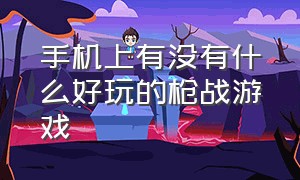 手机上有没有什么好玩的枪战游戏