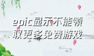 epic显示不能领取更多免费游戏（epic为什么没有办法领取免费游戏）