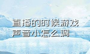 直播的时候游戏声音小怎么调（直播间游戏外声音太小怎么调）