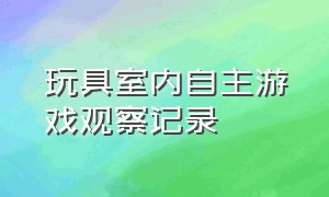 玩具室内自主游戏观察记录