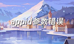 appid参数错误（appid参数错误怎么解决）