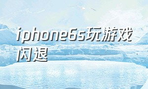 iphone6s玩游戏闪退（iphone6玩游戏总闪退）