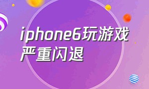 iphone6玩游戏严重闪退（iphone6玩游戏严重闪退最新解决）