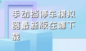 手动挡停车模拟器最新版在哪下载（手动挡停车模拟器最新版在哪儿下）