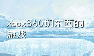 xbox360切东西的游戏