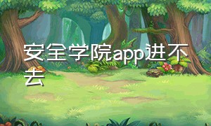 安全学院app进不去（安全学院app考试次数用完了怎么办）