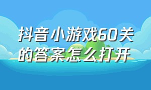 抖音小游戏60关的答案怎么打开（抖音小游戏 打开）