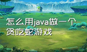 怎么用java做一个贪吃蛇游戏