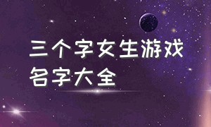 三个字女生游戏名字大全