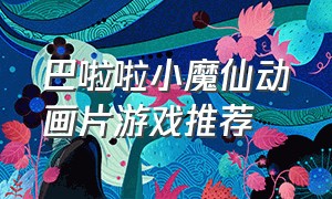 巴啦啦小魔仙动画片游戏推荐（巴啦啦小魔仙第5季动画片手游推荐）