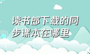 读书郎下载的同步课本在哪里（读书郎怎么下载同步课本）