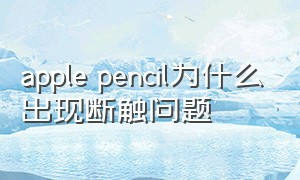 apple pencil为什么出现断触问题