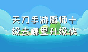 天刀手游厨师十级去哪里升级快