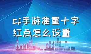 cf手游准星十字红点怎么设置