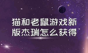 猫和老鼠游戏新版杰瑞怎么获得